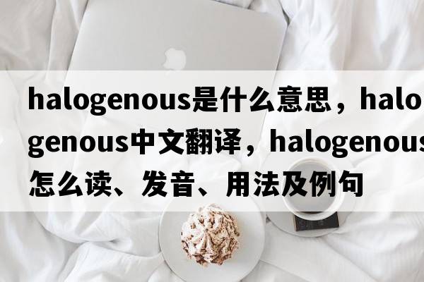 halogenous是什么意思，halogenous中文翻譯，halogenous怎么讀、發(fā)音、用法及例句