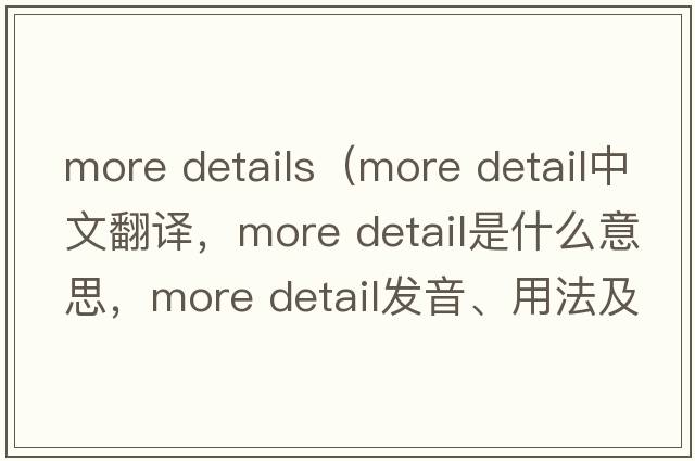 more details（more detail中文翻譯，more detail是什么意思，more detail發(fā)音、用法及例句）