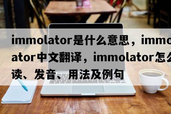 immolator是什么意思，immolator中文翻譯，immolator怎么讀、發(fā)音、用法及例句