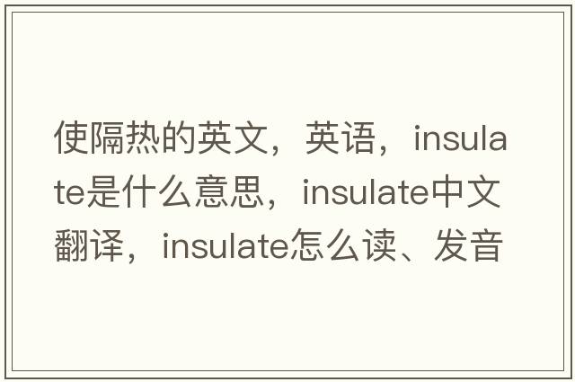 使隔熱的英文，英語(yǔ)，insulate是什么意思，insulate中文翻譯，insulate怎么讀、發(fā)音、用法及例句
