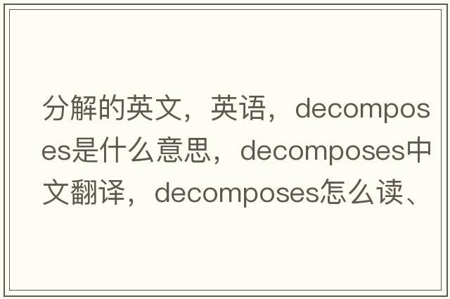 分解的英文，英語(yǔ)，decomposes是什么意思，decomposes中文翻譯，decomposes怎么讀、發(fā)音、用法及例句