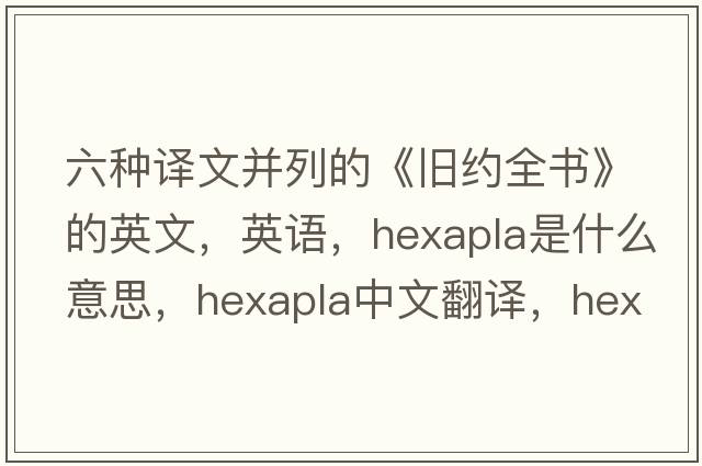 六種譯文并列的《舊約全書(shū)》的英文，英語(yǔ)，hexapla是什么意思，hexapla中文翻譯，hexapla怎么讀、發(fā)音、用法及例句