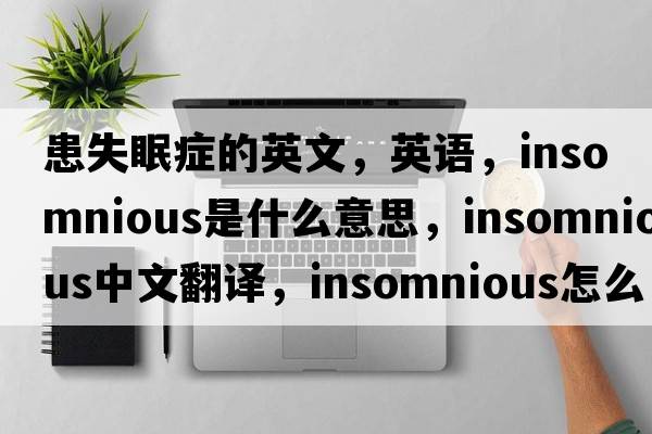 患失眠癥的英文，英語(yǔ)，insomnious是什么意思，insomnious中文翻譯，insomnious怎么讀、發(fā)音、用法及例句