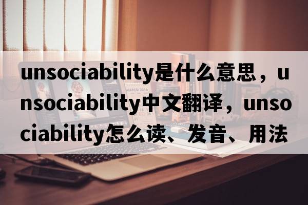 unsociability是什么意思，unsociability中文翻譯，unsociability怎么讀、發(fā)音、用法及例句