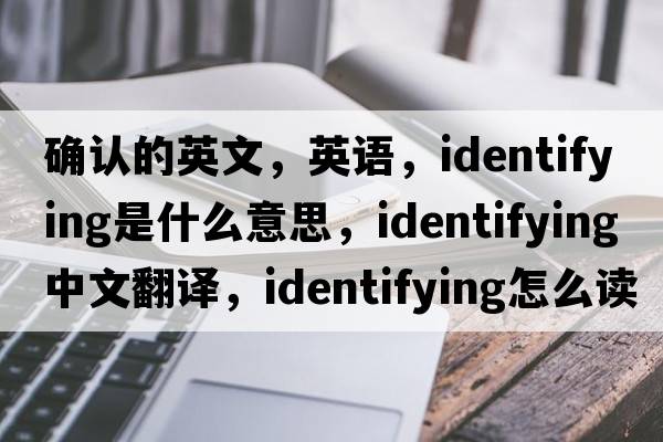 確認的英文，英語(yǔ)，identifying是什么意思，identifying中文翻譯，identifying怎么讀、發(fā)音、用法及例句