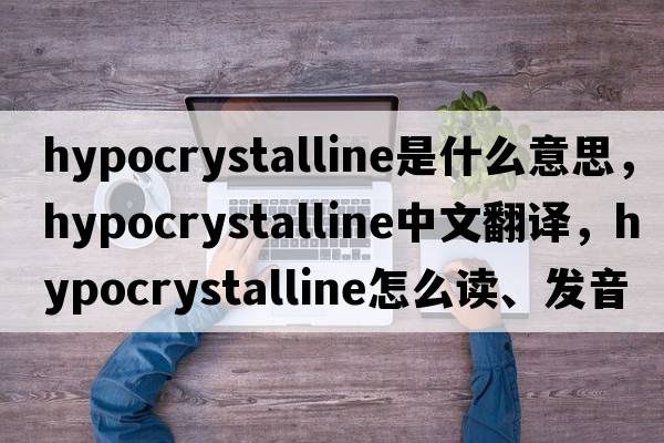 hypocrystalline是什么意思，hypocrystalline中文翻譯，hypocrystalline怎么讀、發(fā)音、用法及例句
