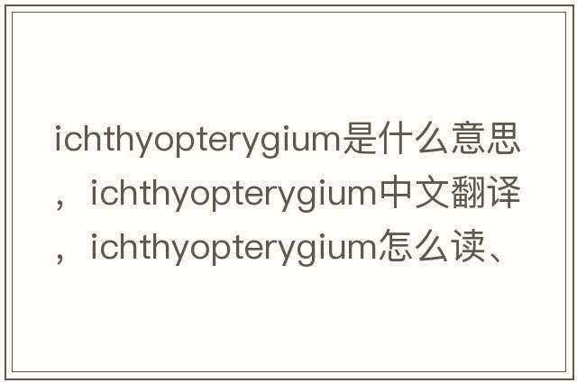 ichthyopterygium是什么意思，ichthyopterygium中文翻譯，ichthyopterygium怎么讀、發(fā)音、用法及例句