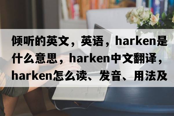 傾聽(tīng)的英文，英語(yǔ)，harken是什么意思，harken中文翻譯，harken怎么讀、發(fā)音、用法及例句