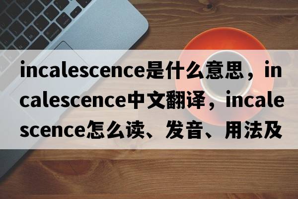 incalescence是什么意思，incalescence中文翻譯，incalescence怎么讀、發(fā)音、用法及例句