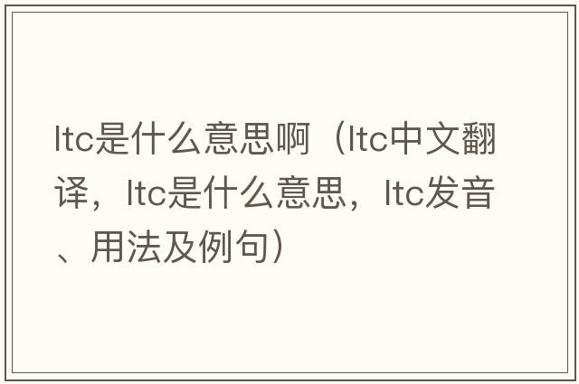 ltc是什么意思?。╨tc中文翻譯，ltc是什么意思，ltc發(fā)音、用法及例句）