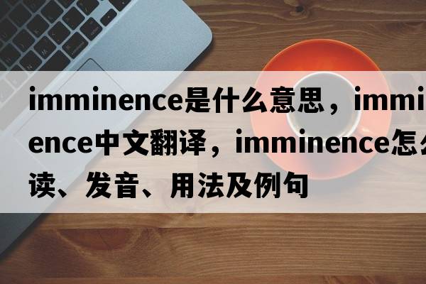 imminence是什么意思，imminence中文翻譯，imminence怎么讀、發(fā)音、用法及例句