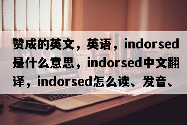 贊成的英文，英語(yǔ)，indorsed是什么意思，indorsed中文翻譯，indorsed怎么讀、發(fā)音、用法及例句
