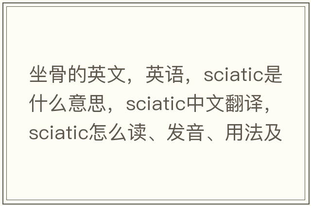 坐骨的英文，英語(yǔ)，sciatic是什么意思，sciatic中文翻譯，sciatic怎么讀、發(fā)音、用法及例句