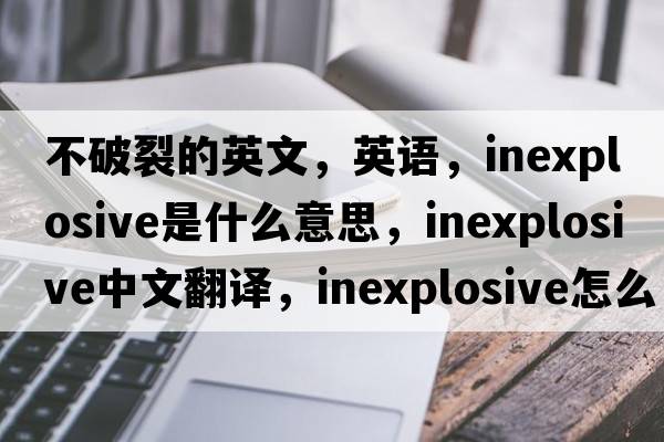 不破裂的英文，英語(yǔ)，inexplosive是什么意思，inexplosive中文翻譯，inexplosive怎么讀、發(fā)音、用法及例句