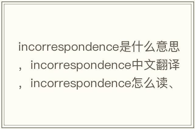 incorrespondence是什么意思，incorrespondence中文翻譯，incorrespondence怎么讀、發(fā)音、用法及例句