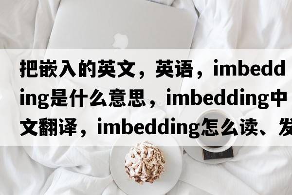 把嵌入的英文，英語(yǔ)，imbedding是什么意思，imbedding中文翻譯，imbedding怎么讀、發(fā)音、用法及例句