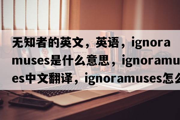 無(wú)知者的英文，英語(yǔ)，ignoramuses是什么意思，ignoramuses中文翻譯，ignoramuses怎么讀、發(fā)音、用法及例句