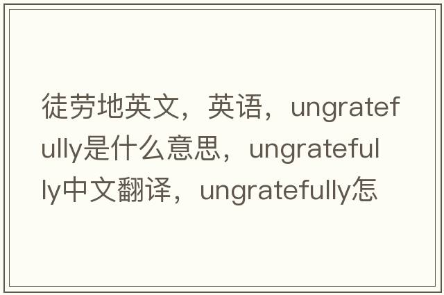 徒勞地英文，英語(yǔ)，ungratefully是什么意思，ungratefully中文翻譯，ungratefully怎么讀、發(fā)音、用法及例句