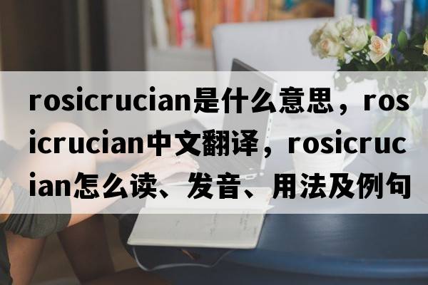 Rosicrucian是什么意思，Rosicrucian中文翻譯，Rosicrucian怎么讀、發(fā)音、用法及例句