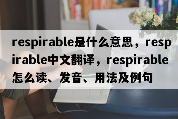 respirable是什么意思，respirable中文翻譯，respirable怎么讀、發(fā)音、用法及例句
