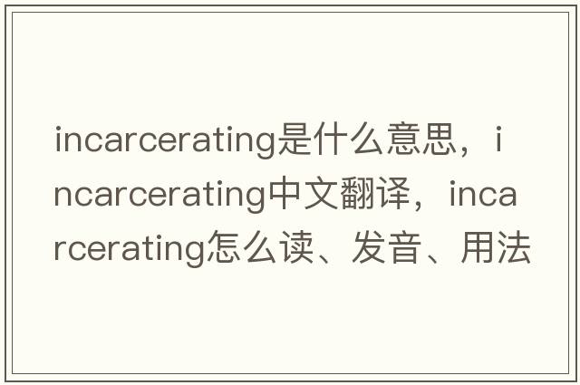 incarcerating是什么意思，incarcerating中文翻譯，incarcerating怎么讀、發(fā)音、用法及例句