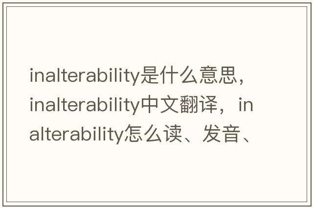 inalterability是什么意思，inalterability中文翻譯，inalterability怎么讀、發(fā)音、用法及例句