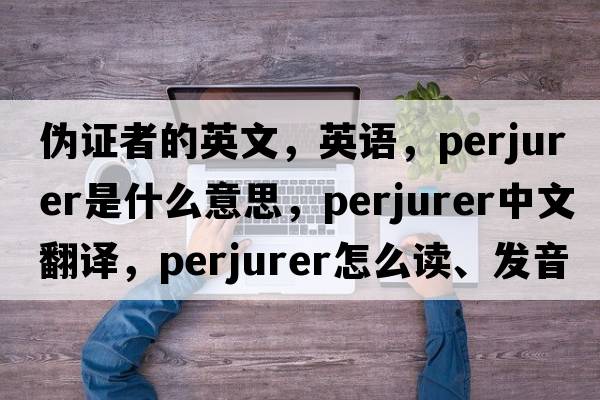 偽證者的英文，英語(yǔ)，perjurer是什么意思，perjurer中文翻譯，perjurer怎么讀、發(fā)音、用法及例句