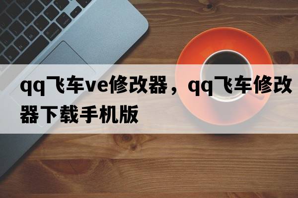 qq飛車(chē)ve修改器，qq飛車(chē)修改器下載手機版