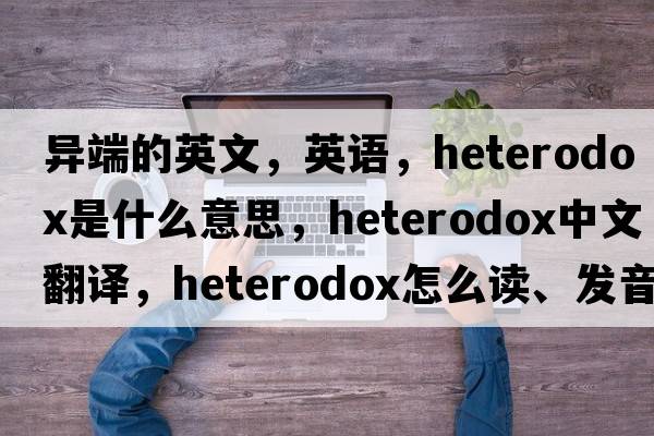 異端的英文，英語(yǔ)，heterodox是什么意思，heterodox中文翻譯，heterodox怎么讀、發(fā)音、用法及例句