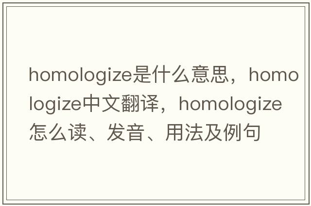 homologize是什么意思，homologize中文翻譯，homologize怎么讀、發(fā)音、用法及例句