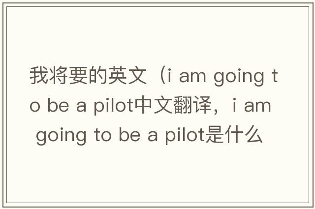 我將要的英文（i am going to be a pilot中文翻譯，i am going to be a pilot是什么意思，i am going to be a pilot發(fā)音、用法及例句）