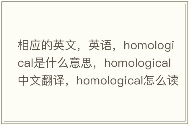 相應的英文，英語(yǔ)，homological是什么意思，homological中文翻譯，homological怎么讀、發(fā)音、用法及例句