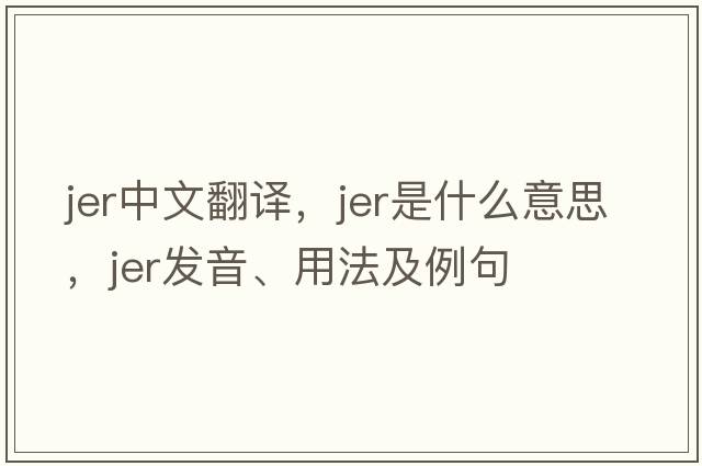 JER中文翻譯，JER是什么意思，JER發(fā)音、用法及例句