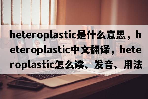 heteroplastic是什么意思，heteroplastic中文翻譯，heteroplastic怎么讀、發(fā)音、用法及例句