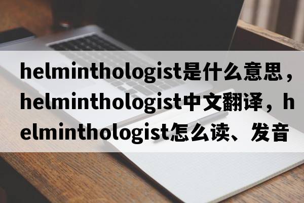 helminthologist是什么意思，helminthologist中文翻譯，helminthologist怎么讀、發(fā)音、用法及例句