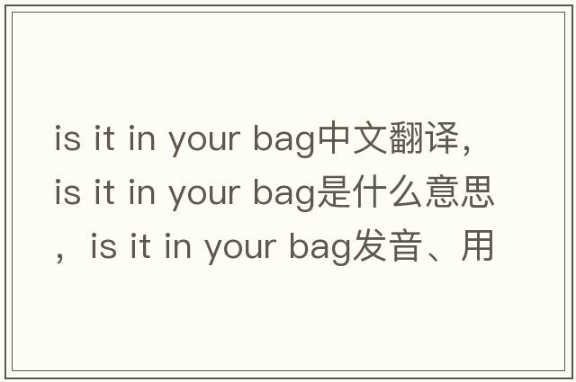 is it in your bag中文翻譯，is it in your bag是什么意思，is it in your bag發(fā)音、用法及例句