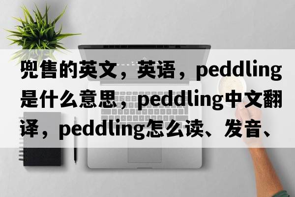 兜售的英文，英語(yǔ)，peddling是什么意思，peddling中文翻譯，peddling怎么讀、發(fā)音、用法及例句