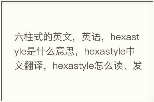 六柱式的英文，英語(yǔ)，hexastyle是什么意思，hexastyle中文翻譯，hexastyle怎么讀、發(fā)音、用法及例句