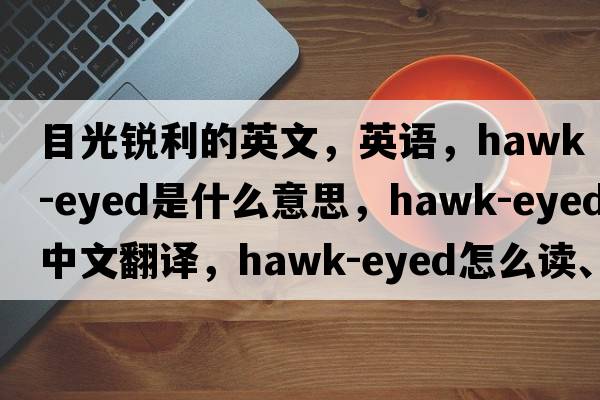 目光銳利的英文，英語(yǔ)，hawk-eyed是什么意思，hawk-eyed中文翻譯，hawk-eyed怎么讀、發(fā)音、用法及例句