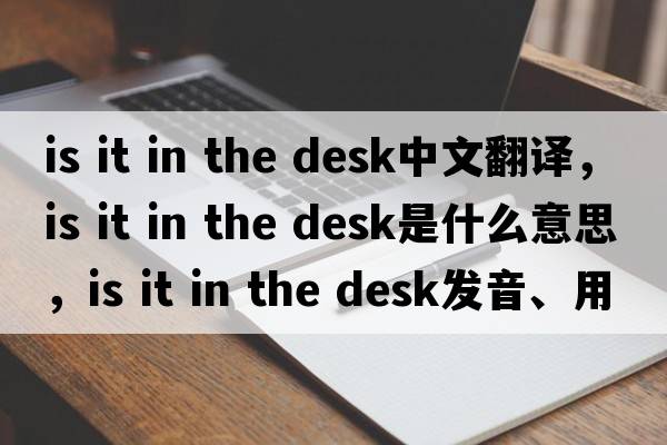 is it in the desk中文翻譯，is it in the desk是什么意思，is it in the desk發(fā)音、用法及例句