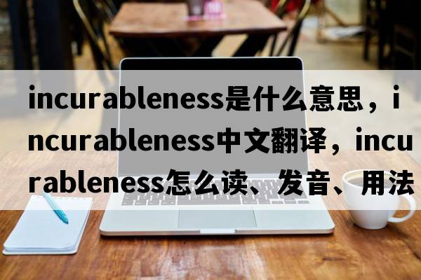 incurableness是什么意思，incurableness中文翻譯，incurableness怎么讀、發(fā)音、用法及例句