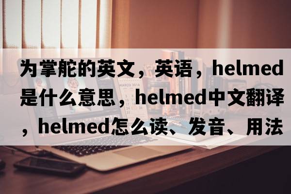 為掌舵的英文，英語(yǔ)，helmed是什么意思，helmed中文翻譯，helmed怎么讀、發(fā)音、用法及例句
