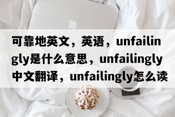 可靠地英文，英語(yǔ)，unfailingly是什么意思，unfailingly中文翻譯，unfailingly怎么讀、發(fā)音、用法及例句