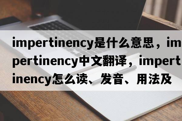 impertinency是什么意思，impertinency中文翻譯，impertinency怎么讀、發(fā)音、用法及例句