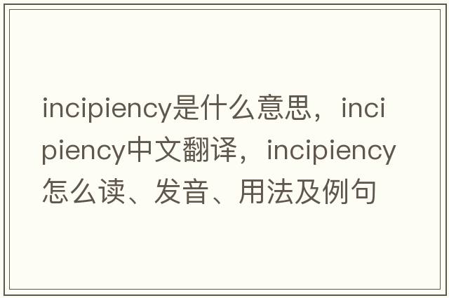 incipiency是什么意思，incipiency中文翻譯，incipiency怎么讀、發(fā)音、用法及例句