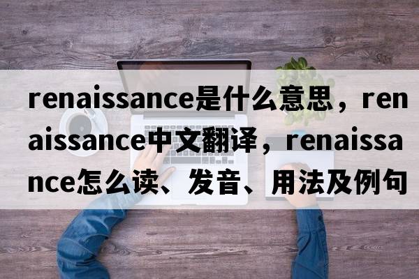 renaissance是什么意思，renaissance中文翻譯，renaissance怎么讀、發(fā)音、用法及例句
