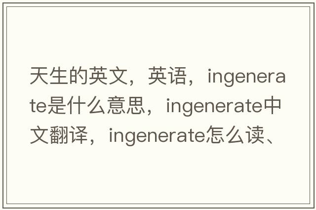天生的英文，英語(yǔ)，ingenerate是什么意思，ingenerate中文翻譯，ingenerate怎么讀、發(fā)音、用法及例句