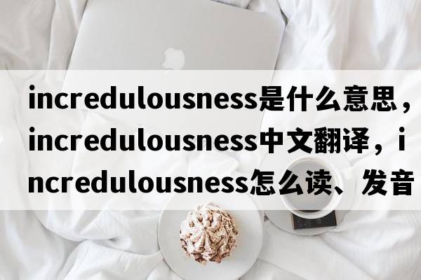incredulousness是什么意思，incredulousness中文翻譯，incredulousness怎么讀、發(fā)音、用法及例句