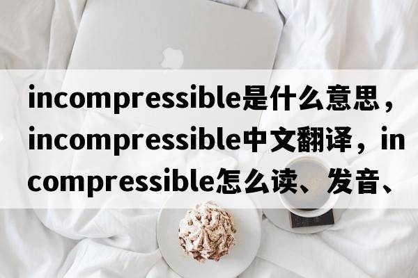 incompressible是什么意思，incompressible中文翻譯，incompressible怎么讀、發(fā)音、用法及例句