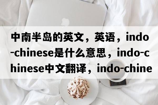 中南半島的英文，英語(yǔ)，Indo-chinese是什么意思，Indo-chinese中文翻譯，Indo-chinese怎么讀、發(fā)音、用法及例句